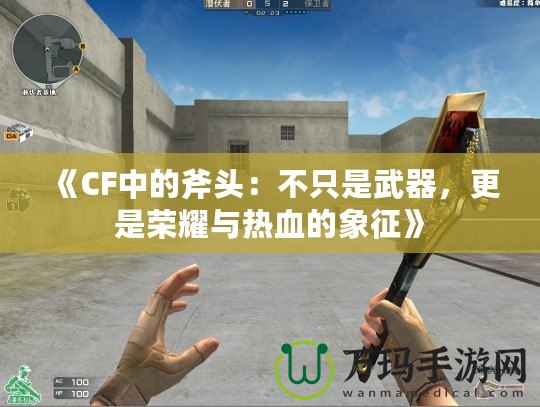 《CF中的斧頭：不只是武器，更是榮耀與熱血的象征》