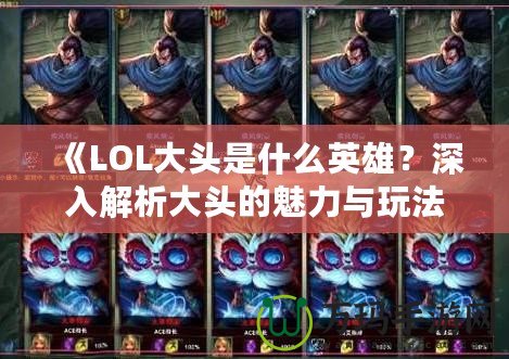 《LOL大頭是什么英雄？深入解析大頭的魅力與玩法》