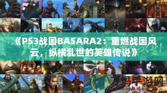 《PS3戰(zhàn)國BASARA2：重燃戰(zhàn)國風(fēng)云，縱橫亂世的英雄傳說》