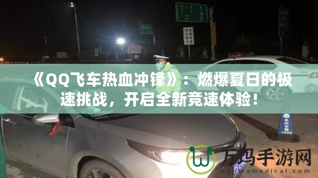 《QQ飛車熱血沖鋒》：燃爆夏日的極速挑戰(zhàn)，開啟全新競速體驗(yàn)！