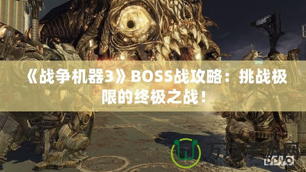 《戰(zhàn)爭(zhēng)機(jī)器3》BOSS戰(zhàn)攻略：挑戰(zhàn)極限的終極之戰(zhàn)！