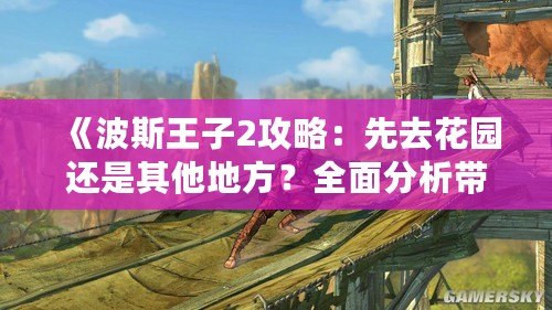 《波斯王子2攻略：先去花園還是其他地方？全面分析帶你輕松通關！》