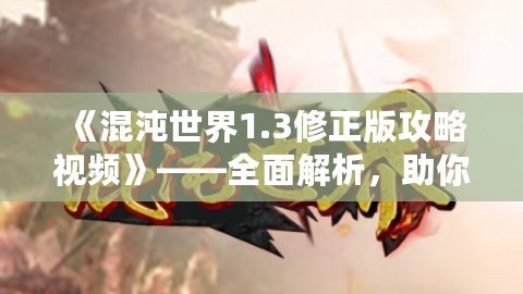 《混沌世界1.3修正版攻略視頻》——全面解析，助你輕松征服混沌世界！