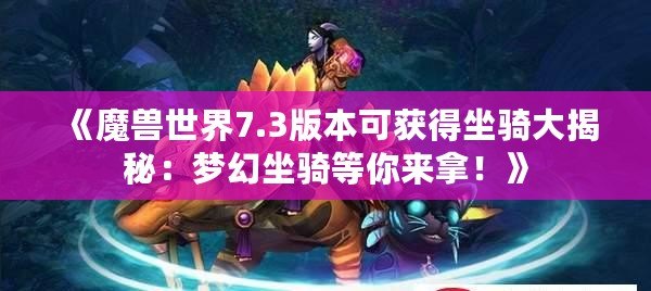 《魔獸世界7.3版本可獲得坐騎大揭秘：夢(mèng)幻坐騎等你來拿！》