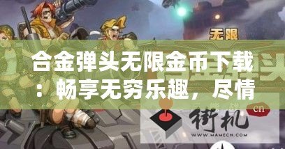 合金彈頭無限金幣下載：暢享無窮樂趣，盡情戰(zhàn)斗