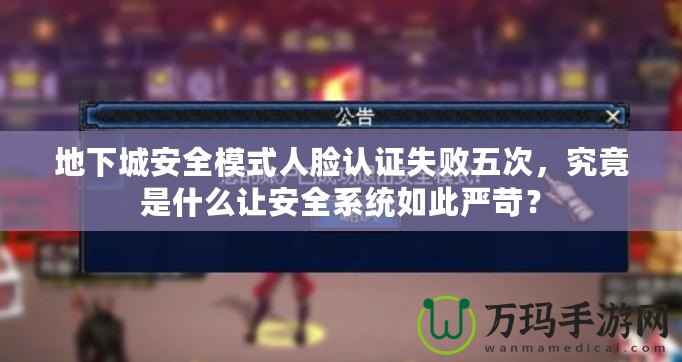 地下城安全模式人臉認(rèn)證失敗五次，究竟是什么讓安全系統(tǒng)如此嚴(yán)苛？