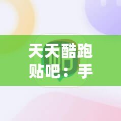 天天酷跑貼吧：手游愛好者的聚集地，暢享游戲樂趣與交流心得