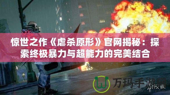 驚世之作《虐殺原形》官網(wǎng)揭秘：探索終極暴力與超能力的完美結(jié)合