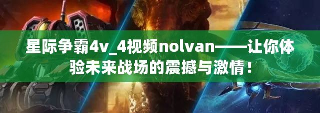 星際爭(zhēng)霸4v_4視頻nolvan——讓你體驗(yàn)未來戰(zhàn)場(chǎng)的震撼與激情！