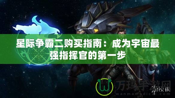 星際爭(zhēng)霸二購(gòu)買(mǎi)指南：成為宇宙最強(qiáng)指揮官的第一步