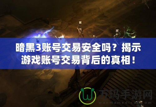 暗黑3賬號(hào)交易安全嗎？揭示游戲賬號(hào)交易背后的真相！