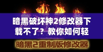 暗黑破壞神2修改器下載不了？教你如何輕松解決這個(gè)問題