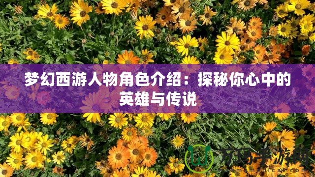 夢幻西游人物角色介紹：探秘你心中的英雄與傳說