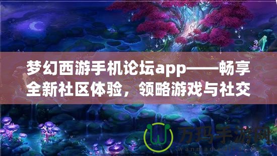 夢幻西游手機論壇app——暢享全新社區(qū)體驗，領(lǐng)略游戲與社交的完美結(jié)合