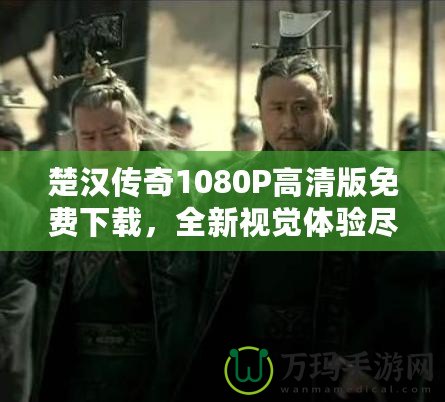 楚漢傳奇1080P高清版免費下載，全新視覺體驗盡在此處！