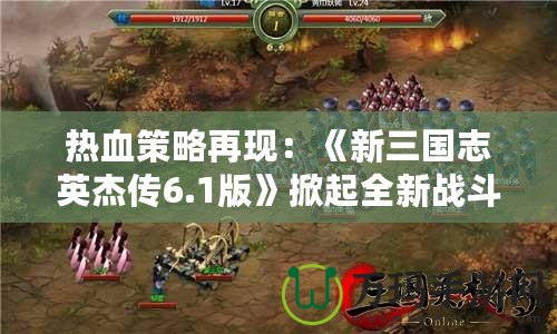 熱血策略再現(xiàn)：《新三國志英杰傳6.1版》掀起全新戰(zhàn)斗浪潮！