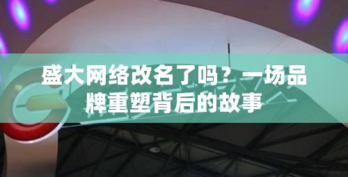 盛大網(wǎng)絡(luò)改名了嗎？一場品牌重塑背后的故事