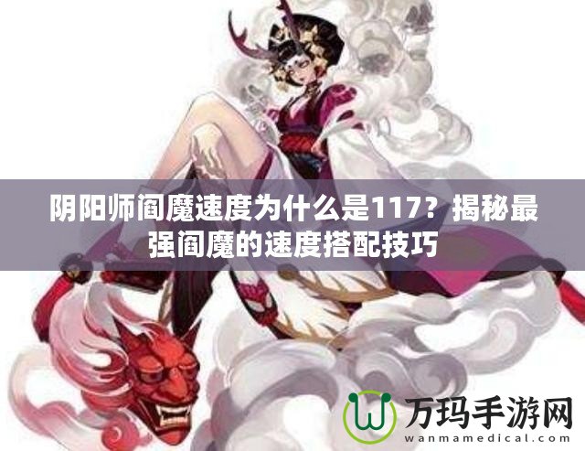 陰陽師閻魔速度為什么是117？揭秘最強(qiáng)閻魔的速度搭配技巧