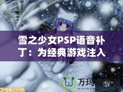 雪之少女PSP語音補?。簽榻?jīng)典游戲注入全新生命