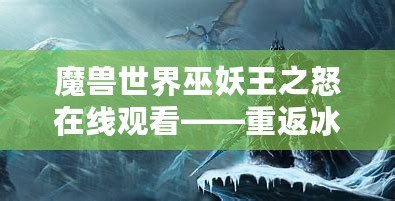 魔獸世界巫妖王之怒在線觀看——重返冰冠堡壘，體驗最震撼的巫妖王篇章！