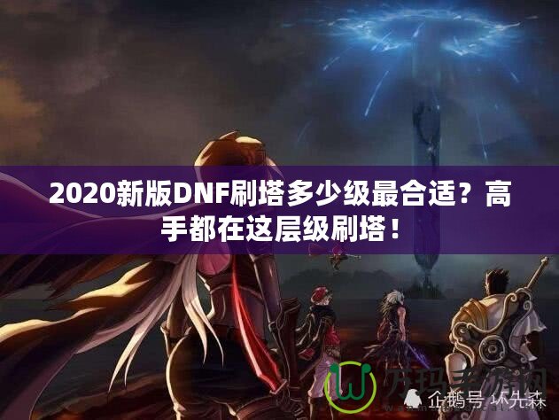 2020新版DNF刷塔多少級最合適？高手都在這層級刷塔！