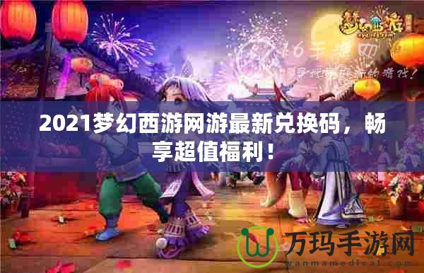 2021夢幻西游網(wǎng)游最新兌換碼，暢享超值福利！