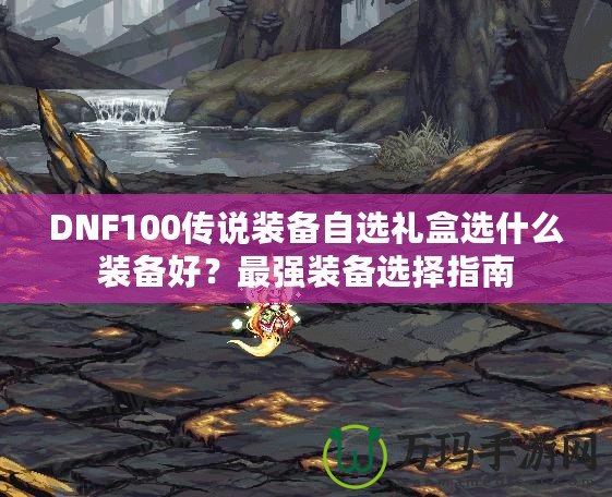 DNF100傳說裝備自選禮盒選什么裝備好？最強裝備選擇指南