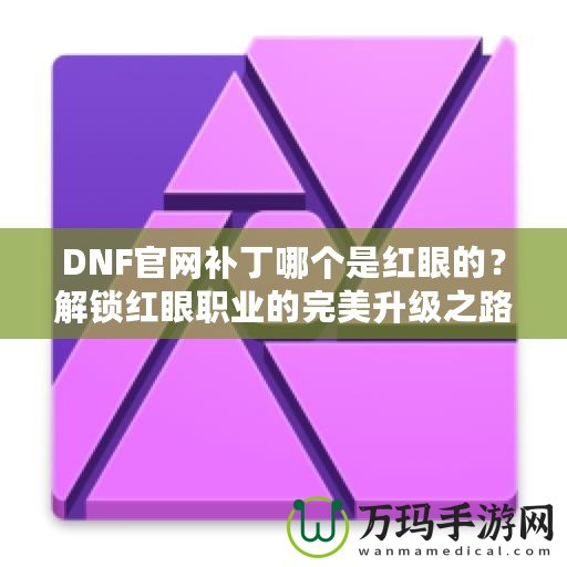 DNF官網(wǎng)補丁哪個是紅眼的？解鎖紅眼職業(yè)的完美升級之路