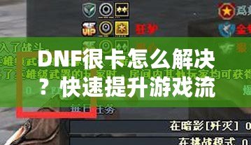 DNF很卡怎么解決？快速提升游戲流暢度的有效方法