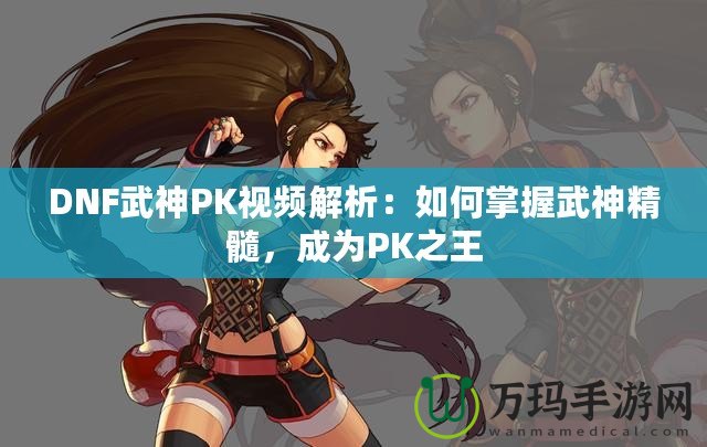 DNF武神PK視頻解析：如何掌握武神精髓，成為PK之王