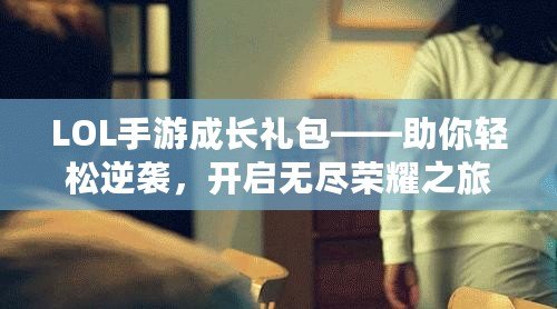 LOL手游成長(zhǎng)禮包——助你輕松逆襲，開啟無盡榮耀之旅