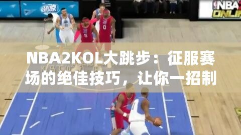 NBA2KOL大跳步：征服賽場(chǎng)的絕佳技巧，讓你一招制勝！