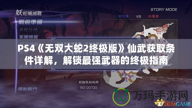 PS4《無雙大蛇2終極版》仙武獲取條件詳解，解鎖最強(qiáng)武器的終極指南