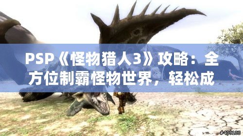 PSP《怪物獵人3》攻略：全方位制霸怪物世界，輕松成為獵人王者