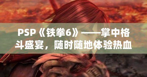 PSP《鐵拳6》——掌中格斗盛宴，隨時隨地體驗熱血對決