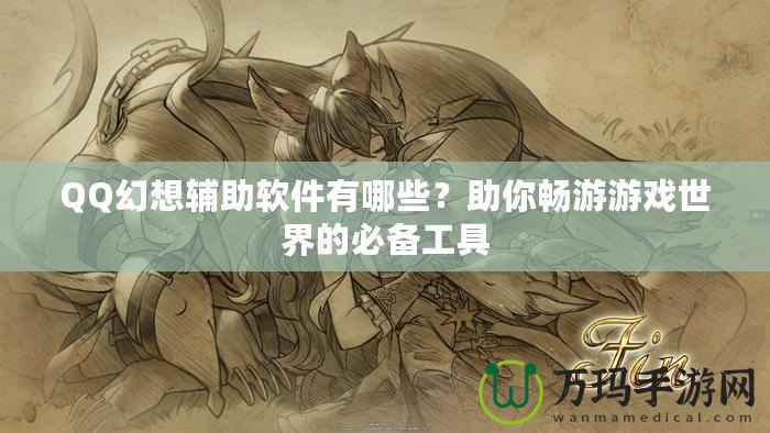 QQ幻想輔助軟件有哪些？助你暢游游戲世界的必備工具