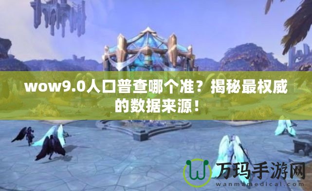 wow9.0人口普查哪個(gè)準(zhǔn)？揭秘最權(quán)威的數(shù)據(jù)來源！