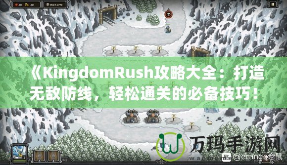 《KingdomRush攻略大全：打造無敵防線，輕松通關(guān)的必備技巧！》