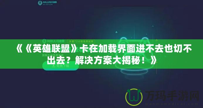 《《英雄聯盟》卡在加載界面進不去也切不出去？解決方案大揭秘！》