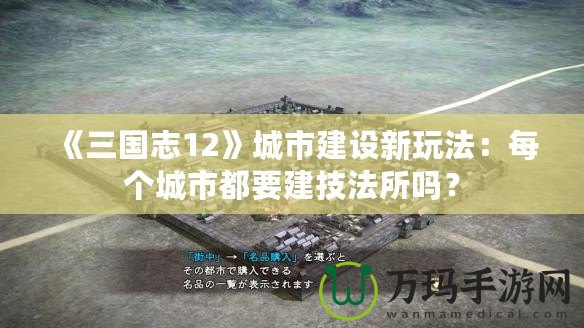 《三國志12》城市建設新玩法：每個城市都要建技法所嗎？