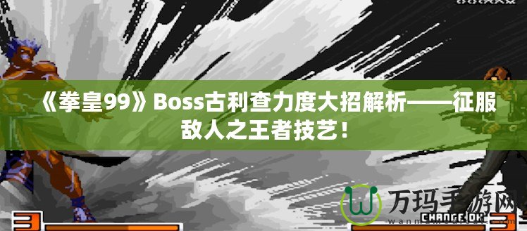 《拳皇99》Boss古利查力度大招解析——征服敵人之王者技藝！