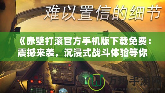 《赤壁打滾官方手機版下載免費：震撼來襲，沉浸式戰(zhàn)斗體驗等你挑戰(zhàn)！》