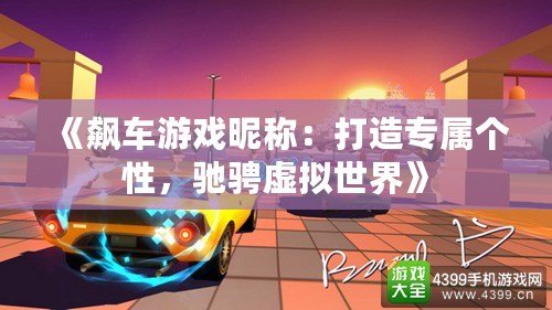 《飆車游戲昵稱：打造專屬個性，馳騁虛擬世界》