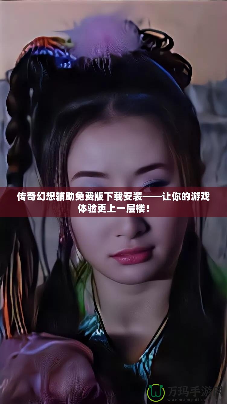 傳奇幻想輔助免費(fèi)版下載安裝——讓你的游戲體驗(yàn)更上一層樓！