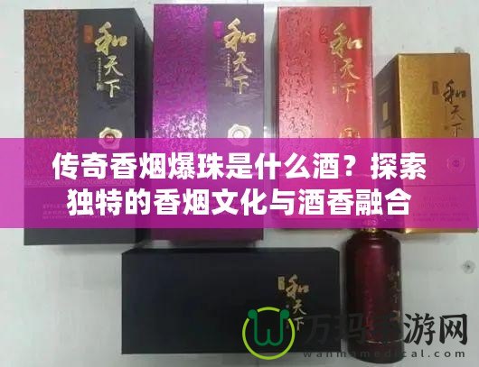 傳奇香煙爆珠是什么酒？探索獨特的香煙文化與酒香融合