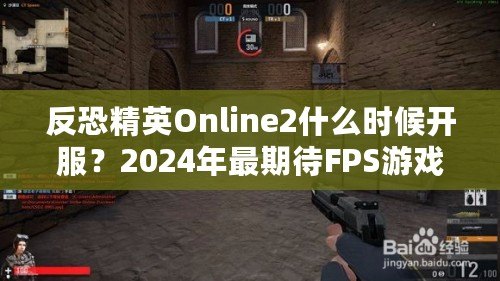 反恐精英Online2什么時候開服？2024年最期待FPS游戲，快來提前了解！