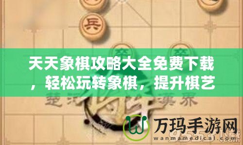 天天象棋攻略大全免費下載，輕松玩轉象棋，提升棋藝一步到位！