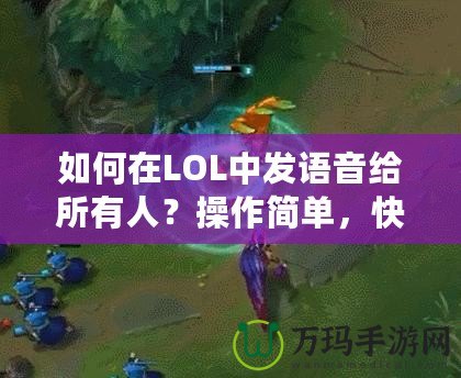 如何在LOL中發(fā)語音給所有人？操作簡單，快速上手！