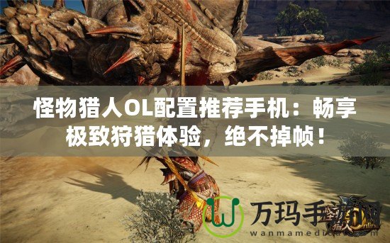 怪物獵人OL配置推薦手機(jī)：暢享極致狩獵體驗(yàn)，絕不掉幀！