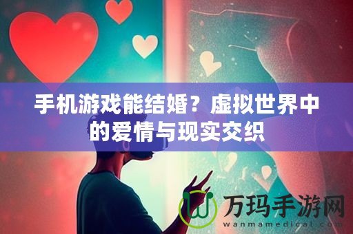 手機游戲能結(jié)婚？虛擬世界中的愛情與現(xiàn)實交織